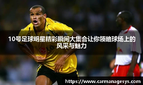 10号足球明星精彩瞬间大集合让你领略球场上的风采与魅力