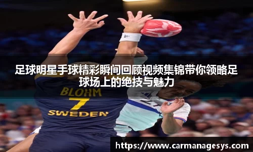 足球明星手球精彩瞬间回顾视频集锦带你领略足球场上的绝技与魅力