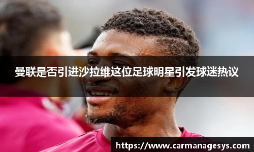 曼联是否引进沙拉维这位足球明星引发球迷热议