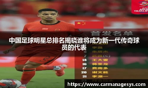 中国足球明星总排名揭晓谁将成为新一代传奇球员的代表