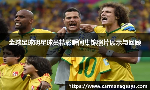 全球足球明星球员精彩瞬间集锦照片展示与回顾