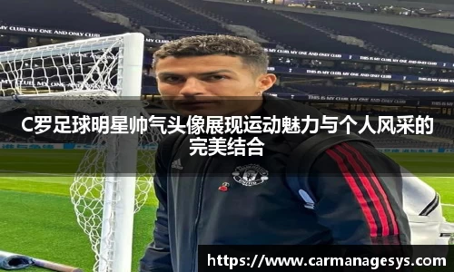 C罗足球明星帅气头像展现运动魅力与个人风采的完美结合
